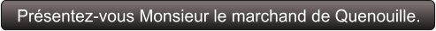 Présentez-vous Monsieur le marchand de Quenouille.