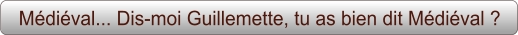 Médiéval... Dis-moi Guillemette, tu as bien dit Médiéval ?
