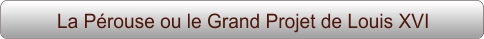 La Pérouse ou le Grand Projet de Louis XVI